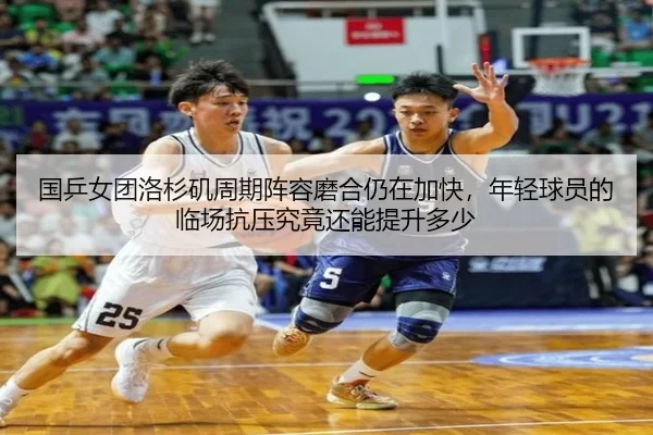 国乒女团洛杉矶周期阵容磨合仍在加快，年轻球员的临场抗压究竟还能提升多少
