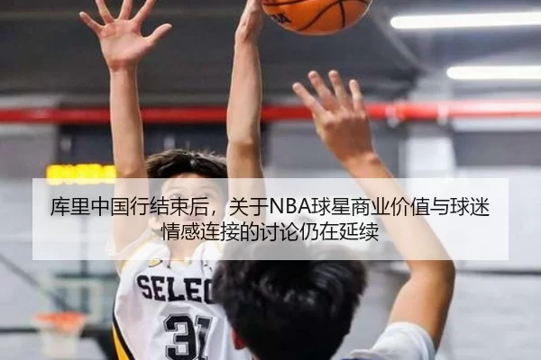 库里中国行结束后，关于NBA球星商业价值与球迷情感连接的讨论仍在延续